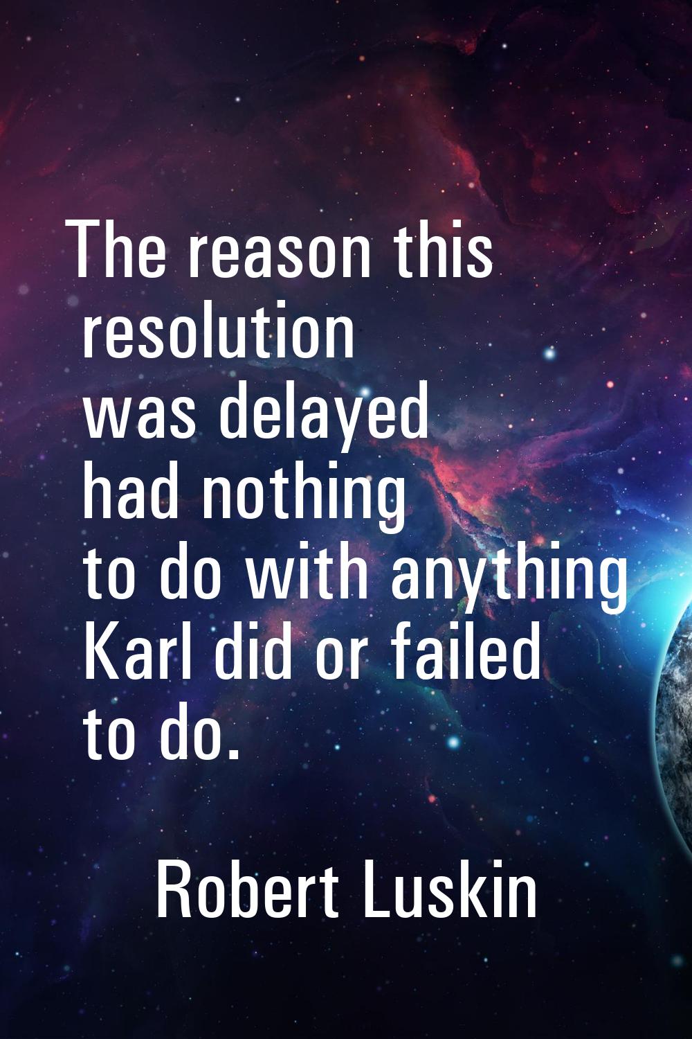 The reason this resolution was delayed had nothing to do with anything Karl did or failed to do.