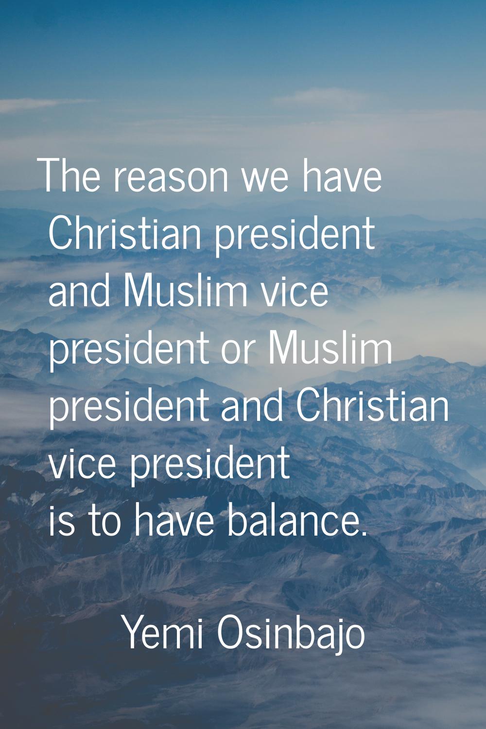 The reason we have Christian president and Muslim vice president or Muslim president and Christian 