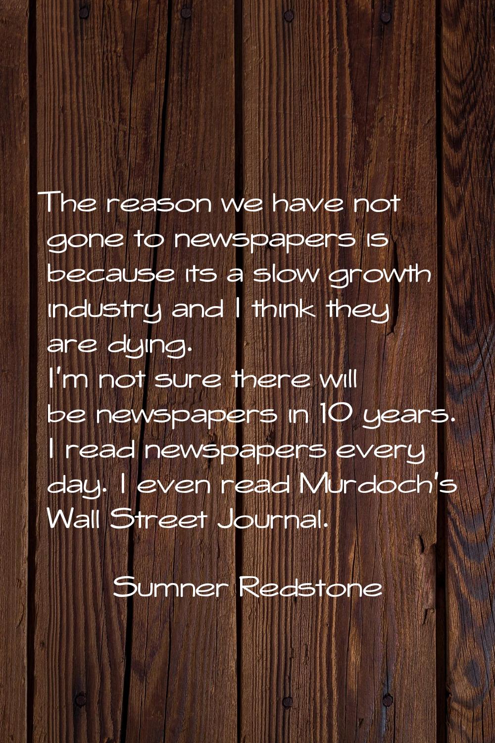 The reason we have not gone to newspapers is because its a slow growth industry and I think they ar