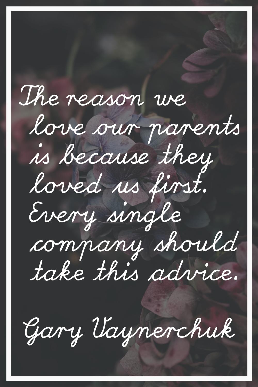The reason we love our parents is because they loved us first. Every single company should take thi