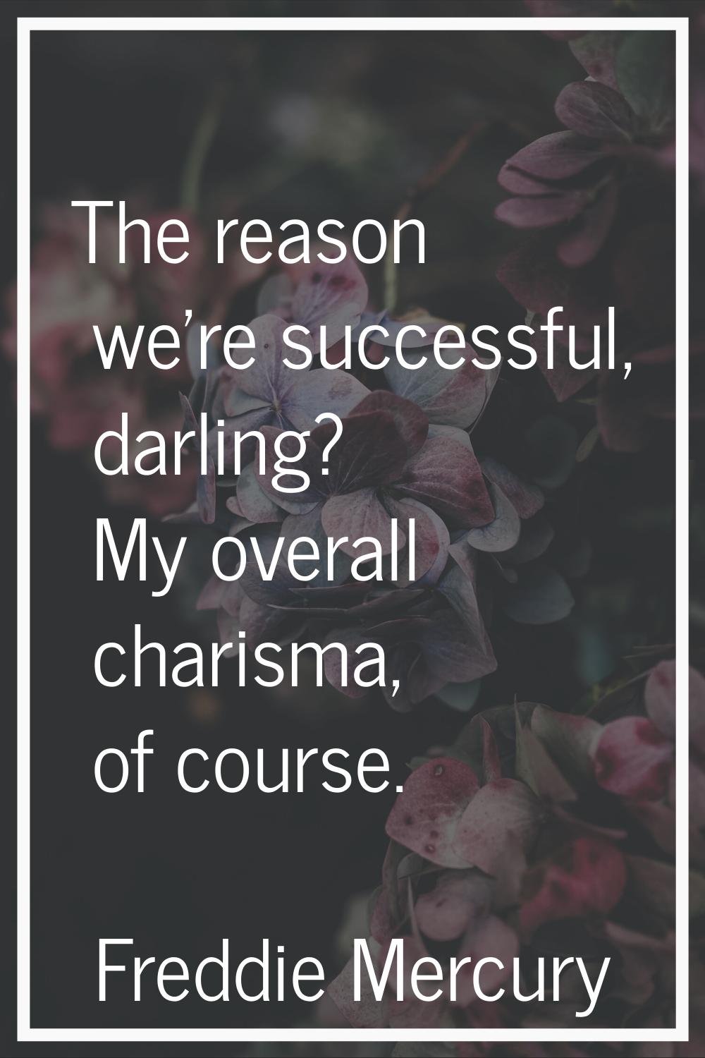 The reason we're successful, darling? My overall charisma, of course.