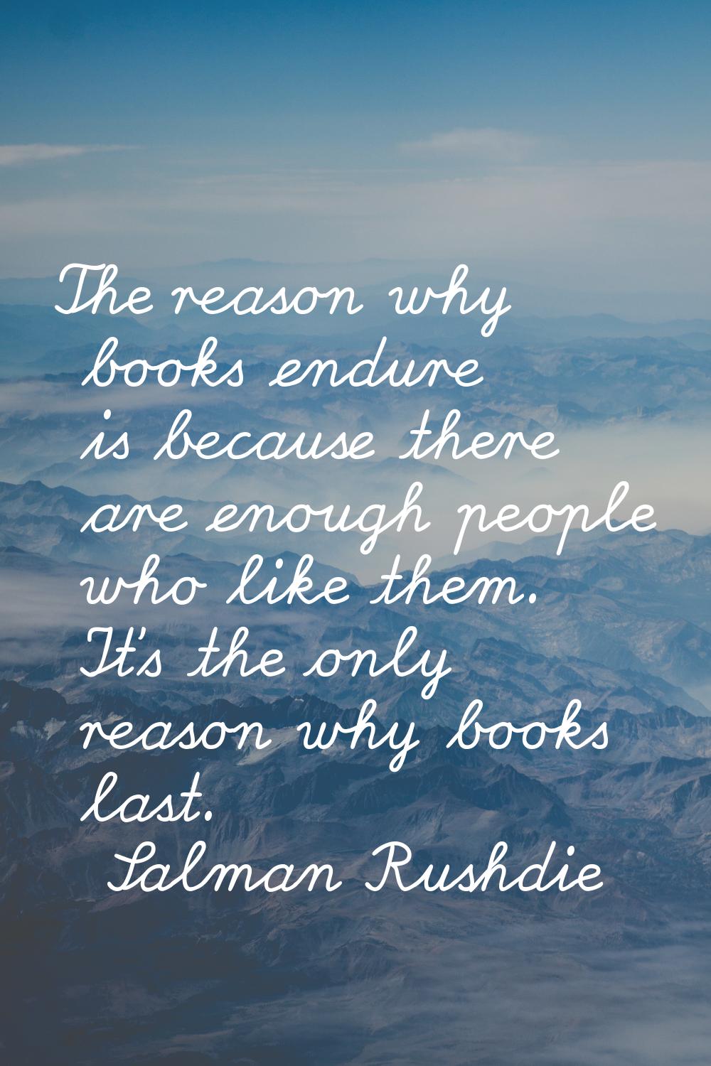 The reason why books endure is because there are enough people who like them. It's the only reason 