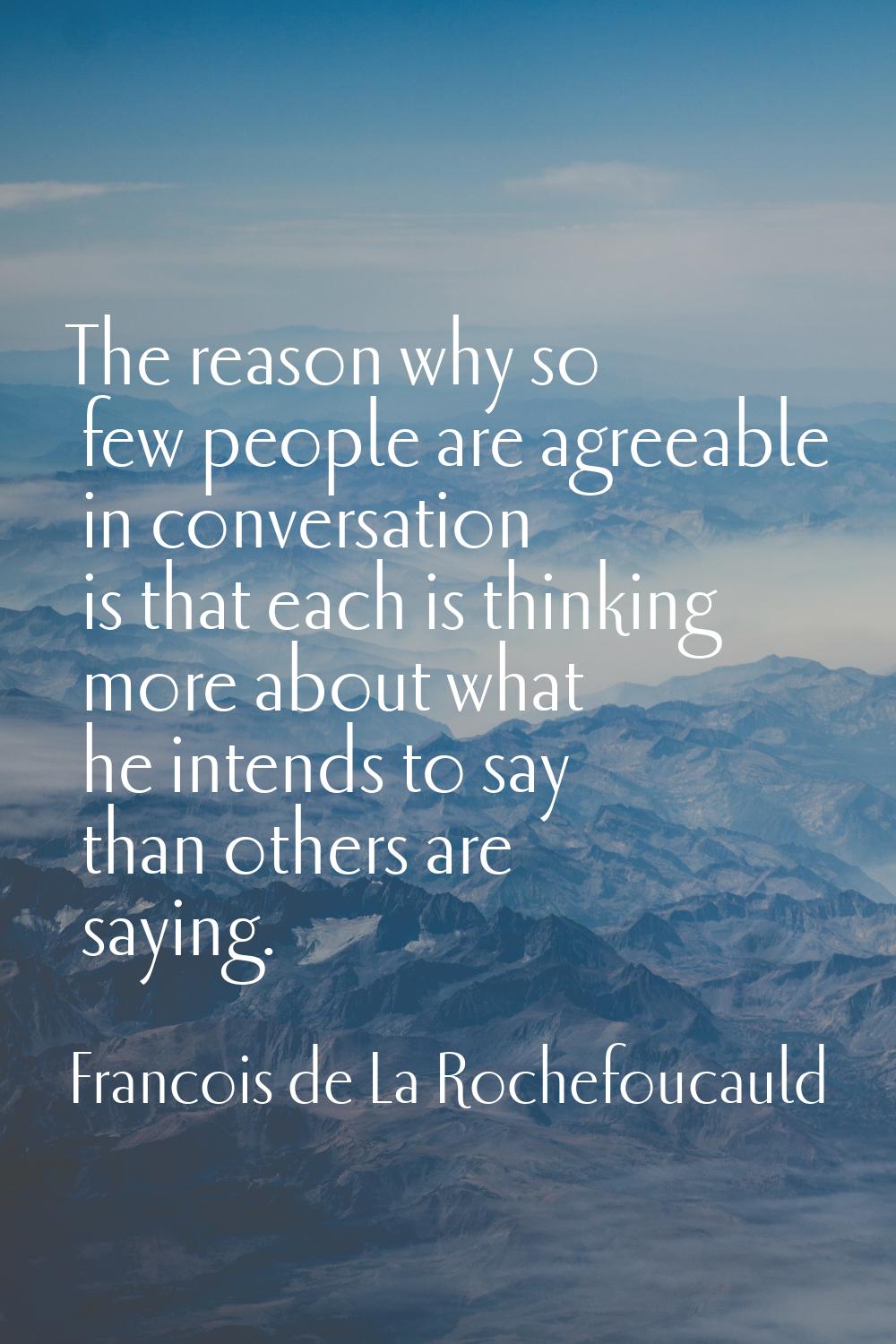 The reason why so few people are agreeable in conversation is that each is thinking more about what
