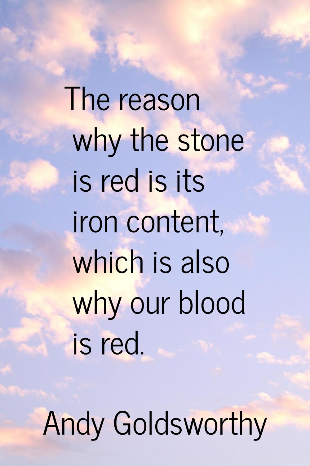 The reason why the stone is red is its iron content, which is also why our blood is red.