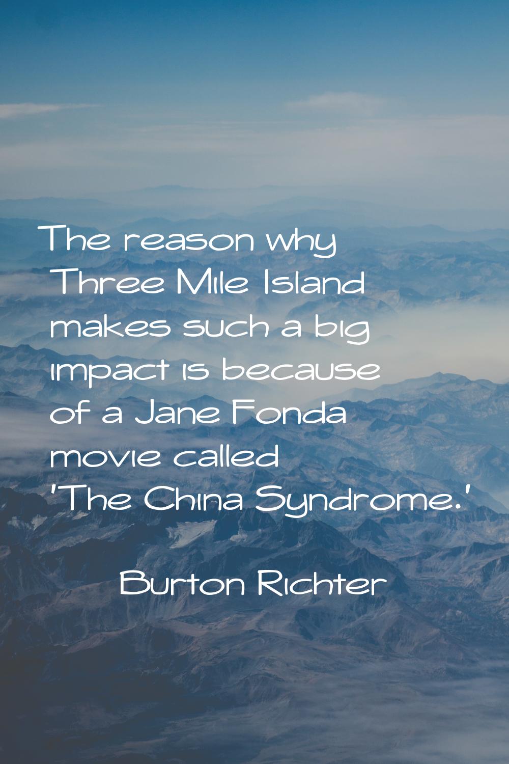 The reason why Three Mile Island makes such a big impact is because of a Jane Fonda movie called 'T