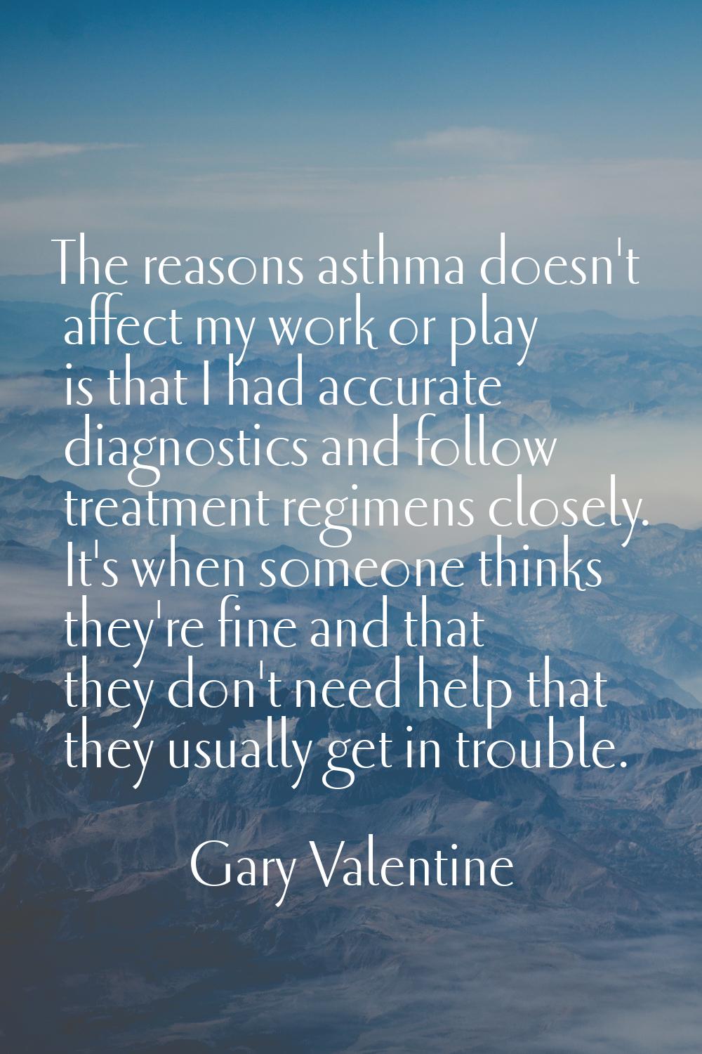 The reasons asthma doesn't affect my work or play is that I had accurate diagnostics and follow tre