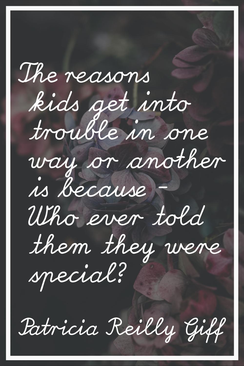 The reasons kids get into trouble in one way or another is because - Who ever told them they were s
