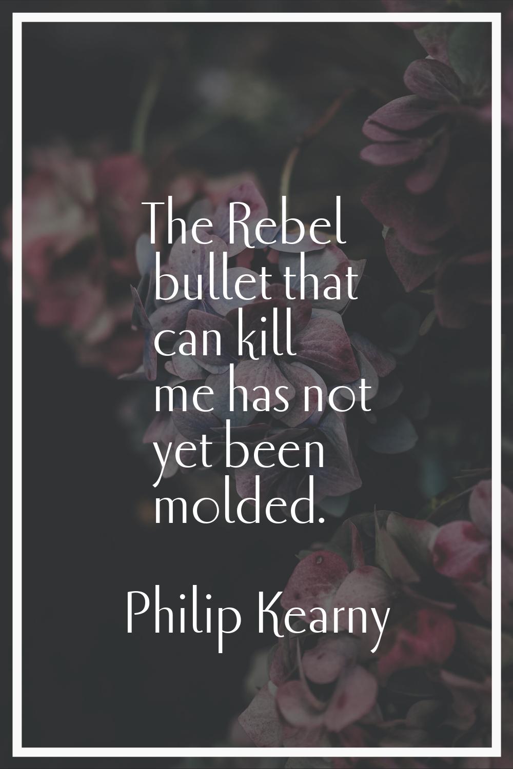 The Rebel bullet that can kill me has not yet been molded.