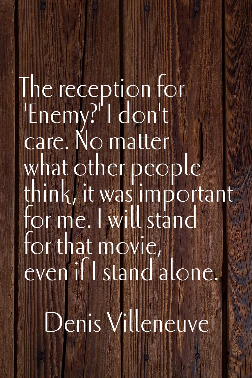 The reception for 'Enemy?' I don't care. No matter what other people think, it was important for me