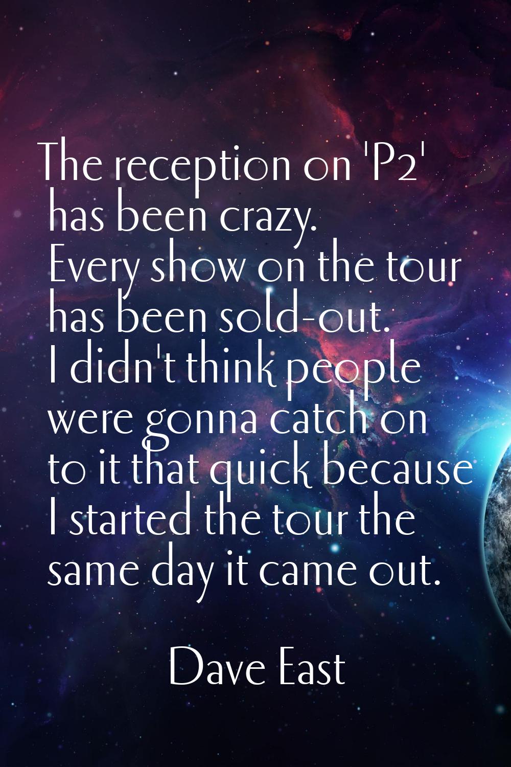 The reception on 'P2' has been crazy. Every show on the tour has been sold-out. I didn't think peop