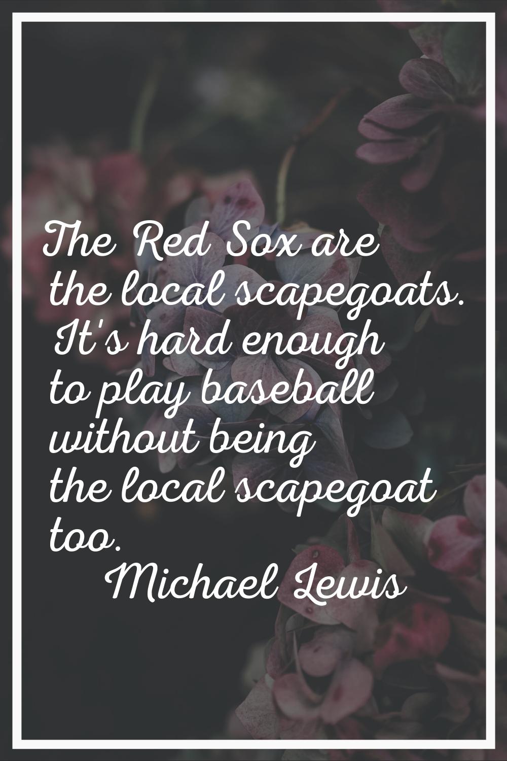 The Red Sox are the local scapegoats. It's hard enough to play baseball without being the local sca