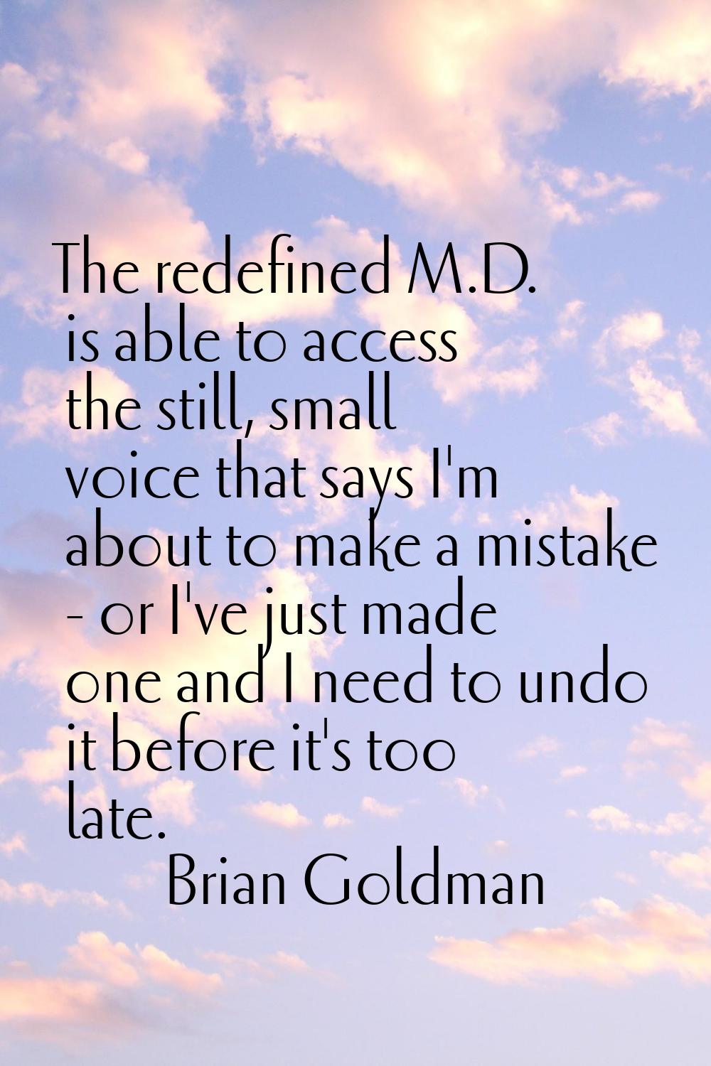 The redefined M.D. is able to access the still, small voice that says I'm about to make a mistake -