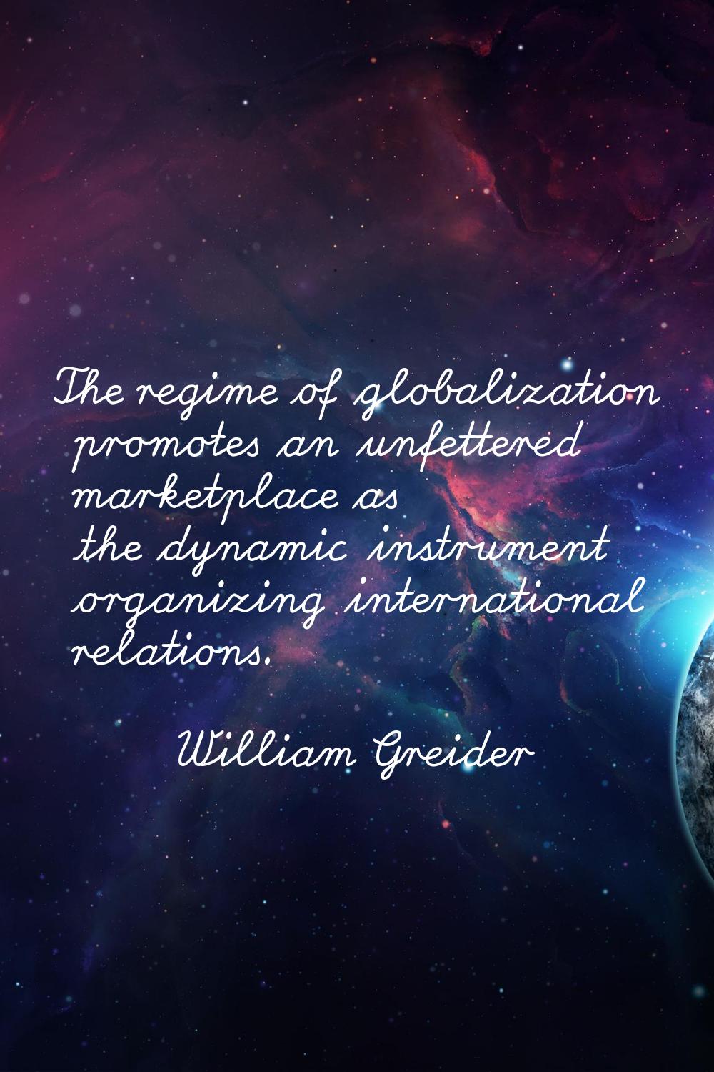 The regime of globalization promotes an unfettered marketplace as the dynamic instrument organizing