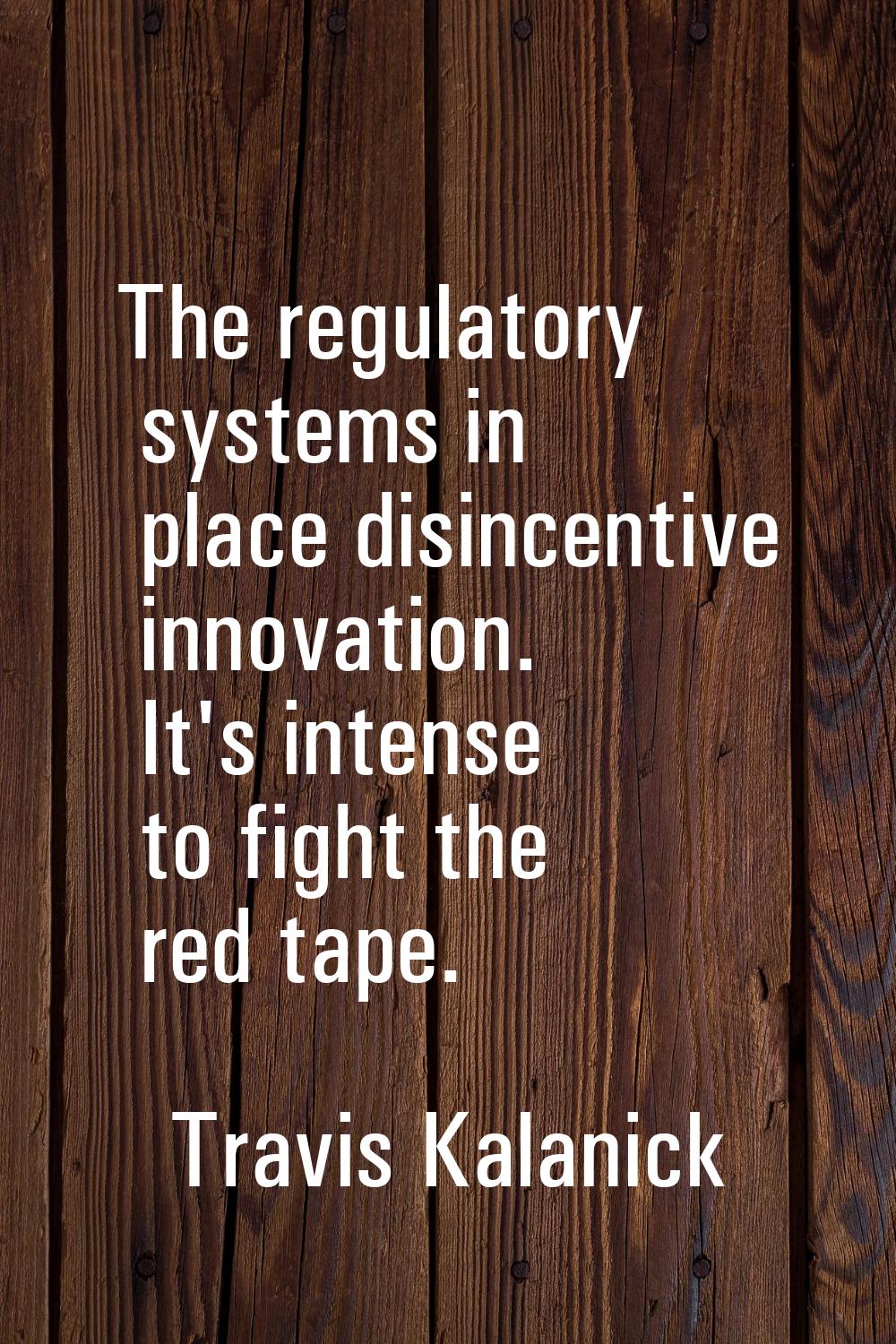 The regulatory systems in place disincentive innovation. It's intense to fight the red tape.