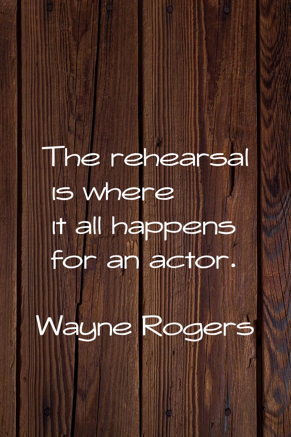 The rehearsal is where it all happens for an actor.