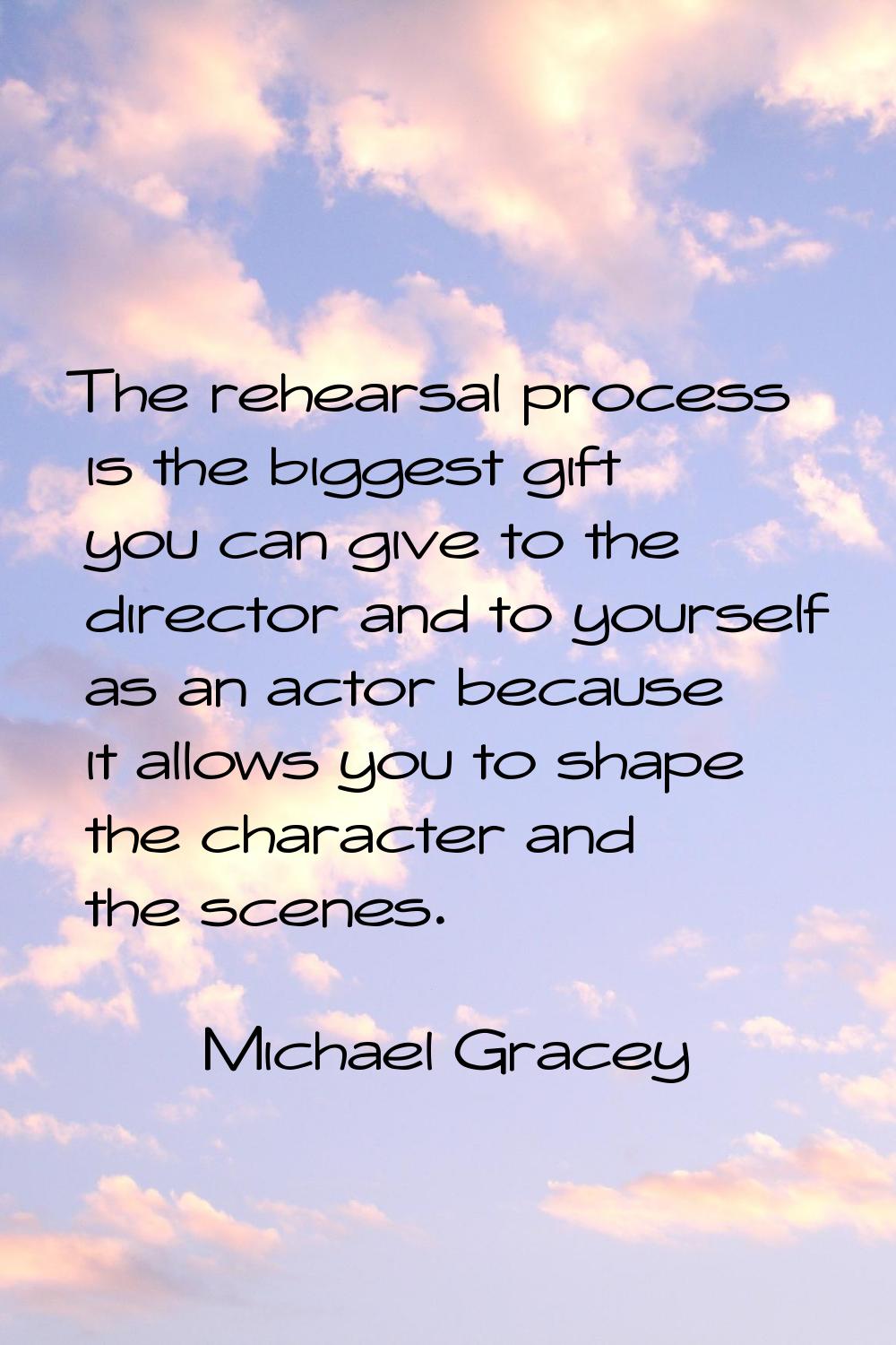 The rehearsal process is the biggest gift you can give to the director and to yourself as an actor 