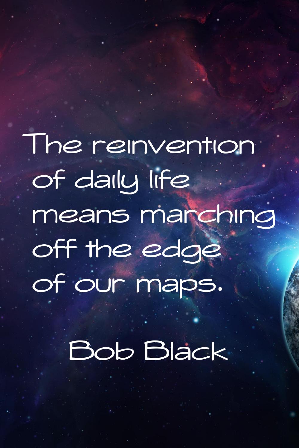 The reinvention of daily life means marching off the edge of our maps.