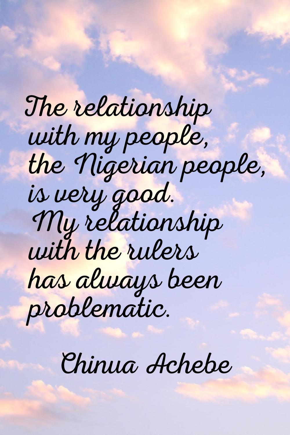 The relationship with my people, the Nigerian people, is very good. My relationship with the rulers
