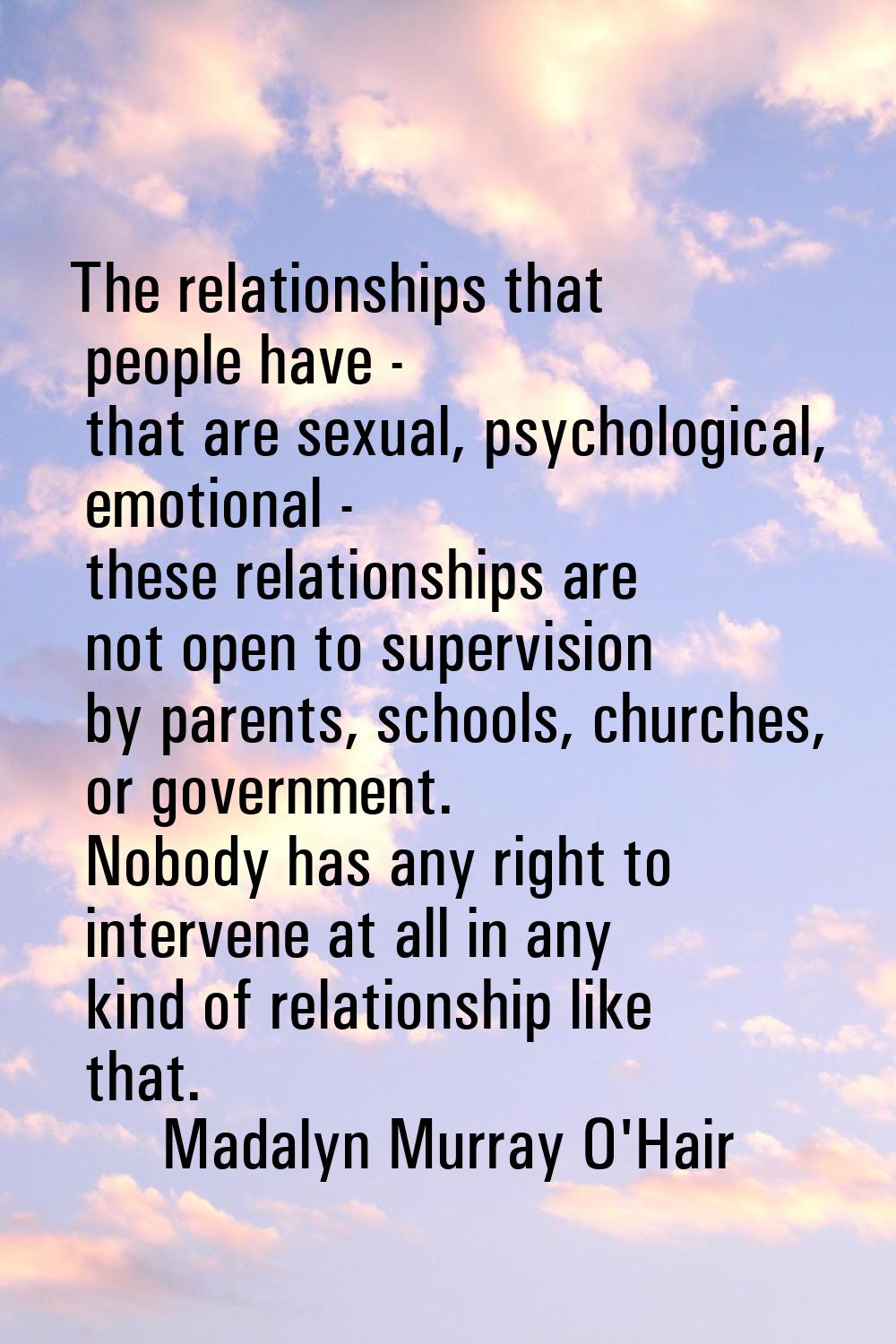 The relationships that people have - that are sexual, psychological, emotional - these relationship