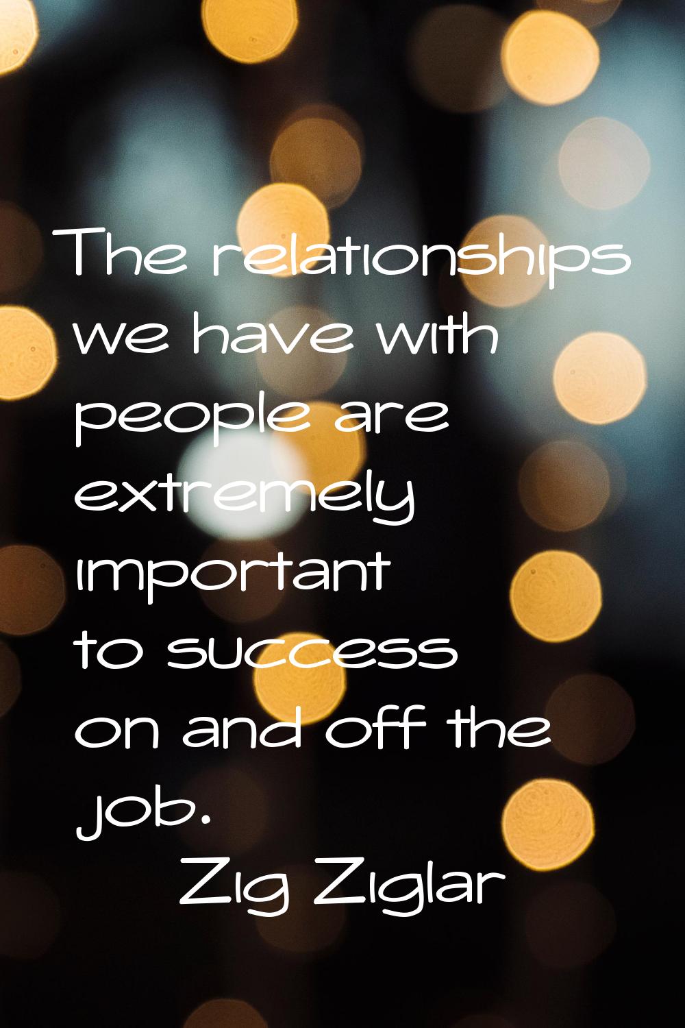 The relationships we have with people are extremely important to success on and off the job.