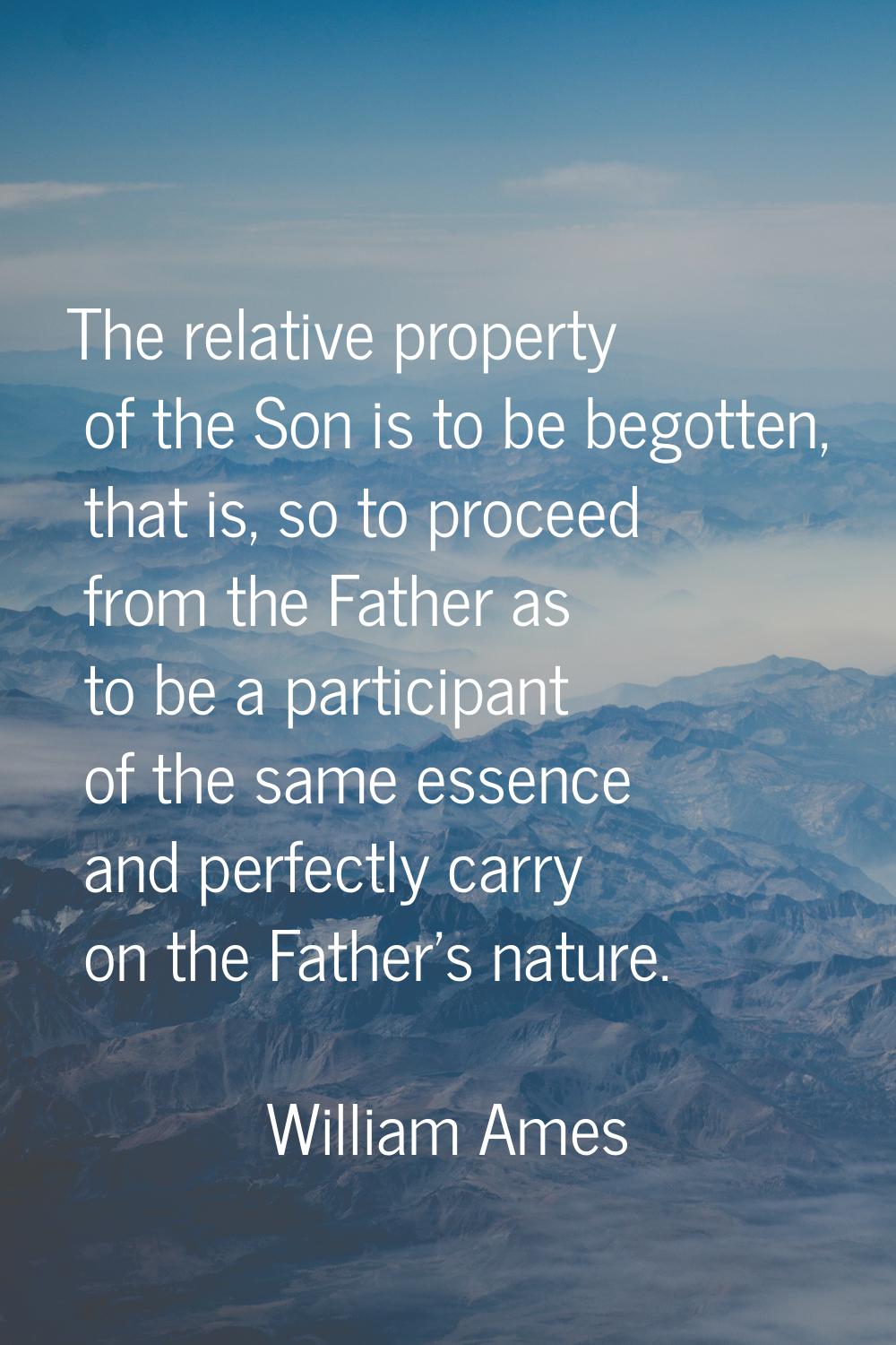 The relative property of the Son is to be begotten, that is, so to proceed from the Father as to be