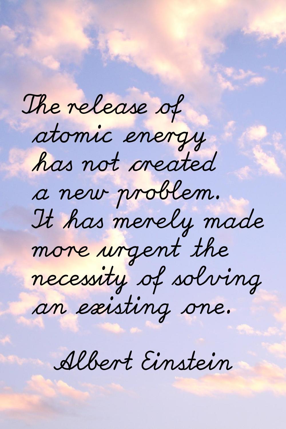 The release of atomic energy has not created a new problem. It has merely made more urgent the nece