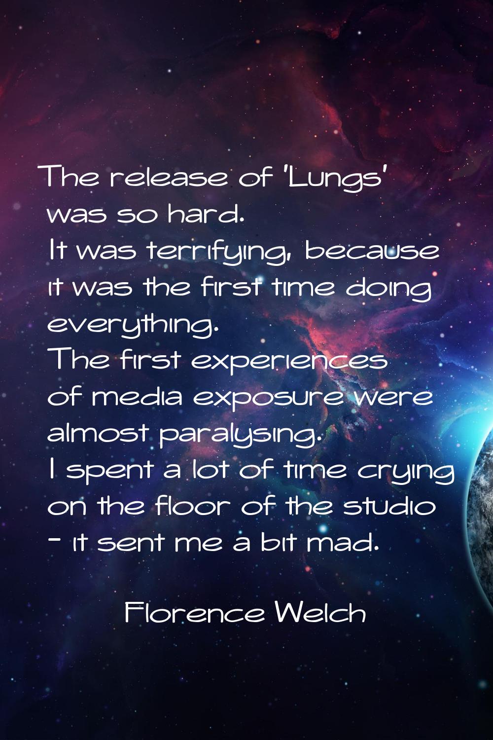 The release of 'Lungs' was so hard. It was terrifying, because it was the first time doing everythi