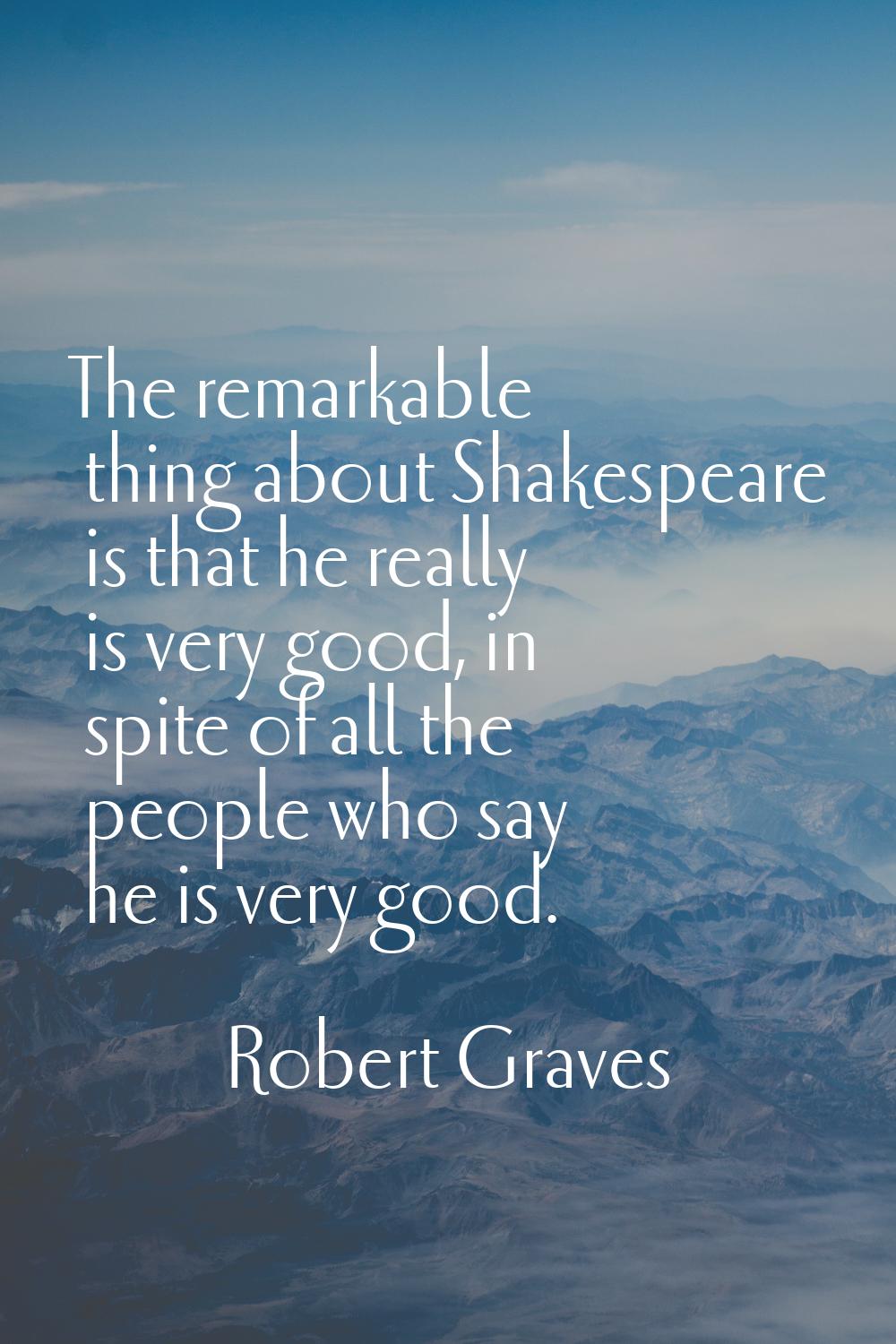 The remarkable thing about Shakespeare is that he really is very good, in spite of all the people w