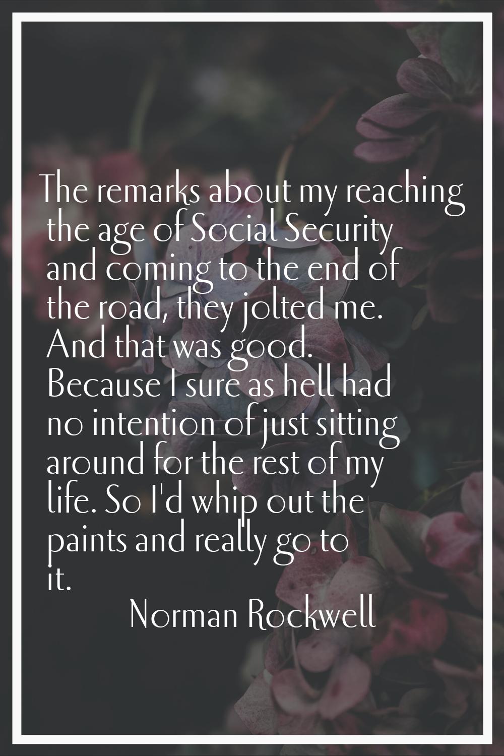 The remarks about my reaching the age of Social Security and coming to the end of the road, they jo