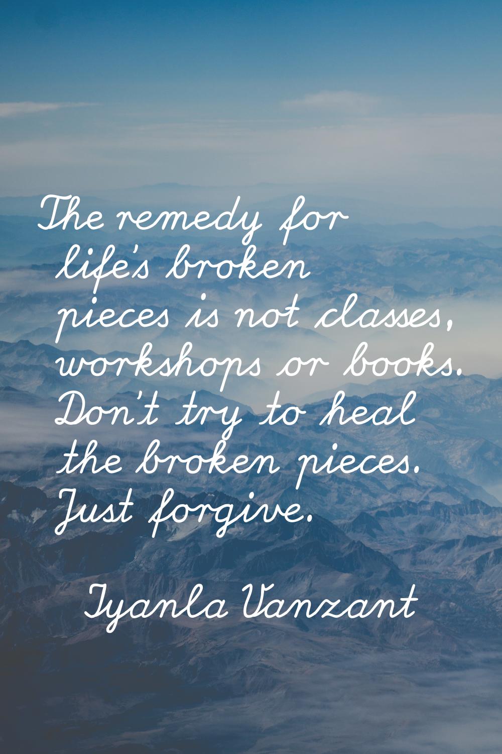 The remedy for life's broken pieces is not classes, workshops or books. Don't try to heal the broke