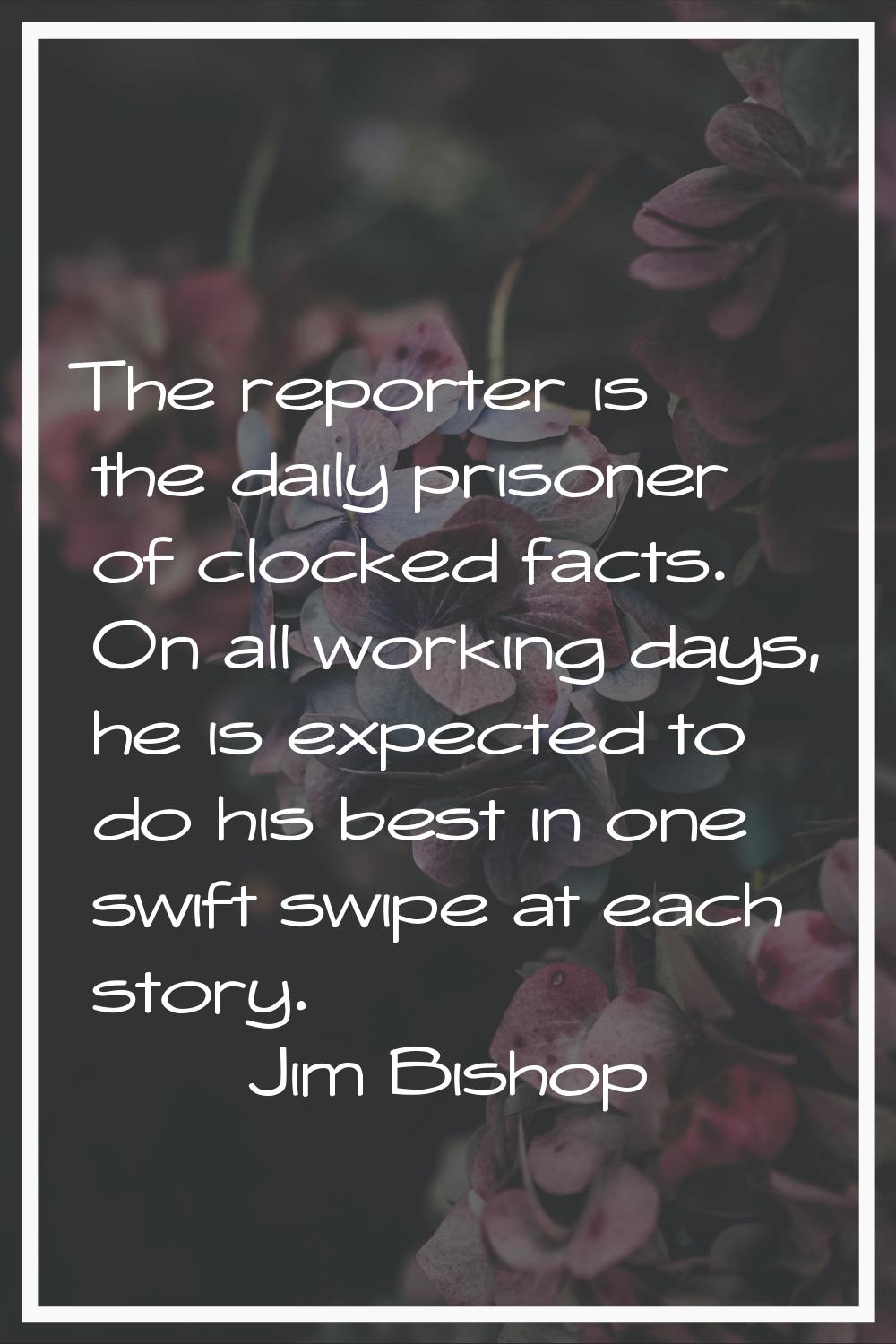 The reporter is the daily prisoner of clocked facts. On all working days, he is expected to do his 