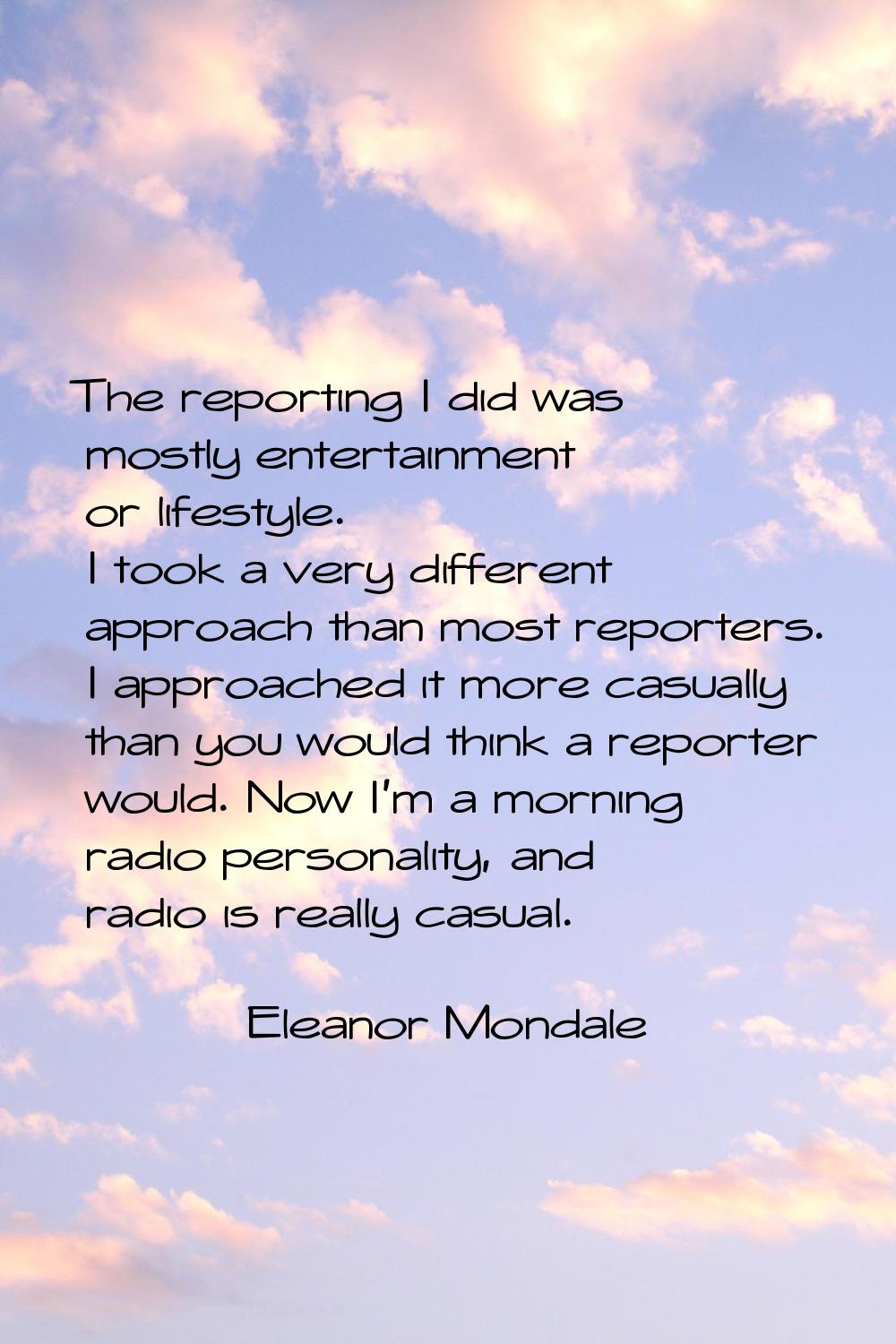 The reporting I did was mostly entertainment or lifestyle. I took a very different approach than mo