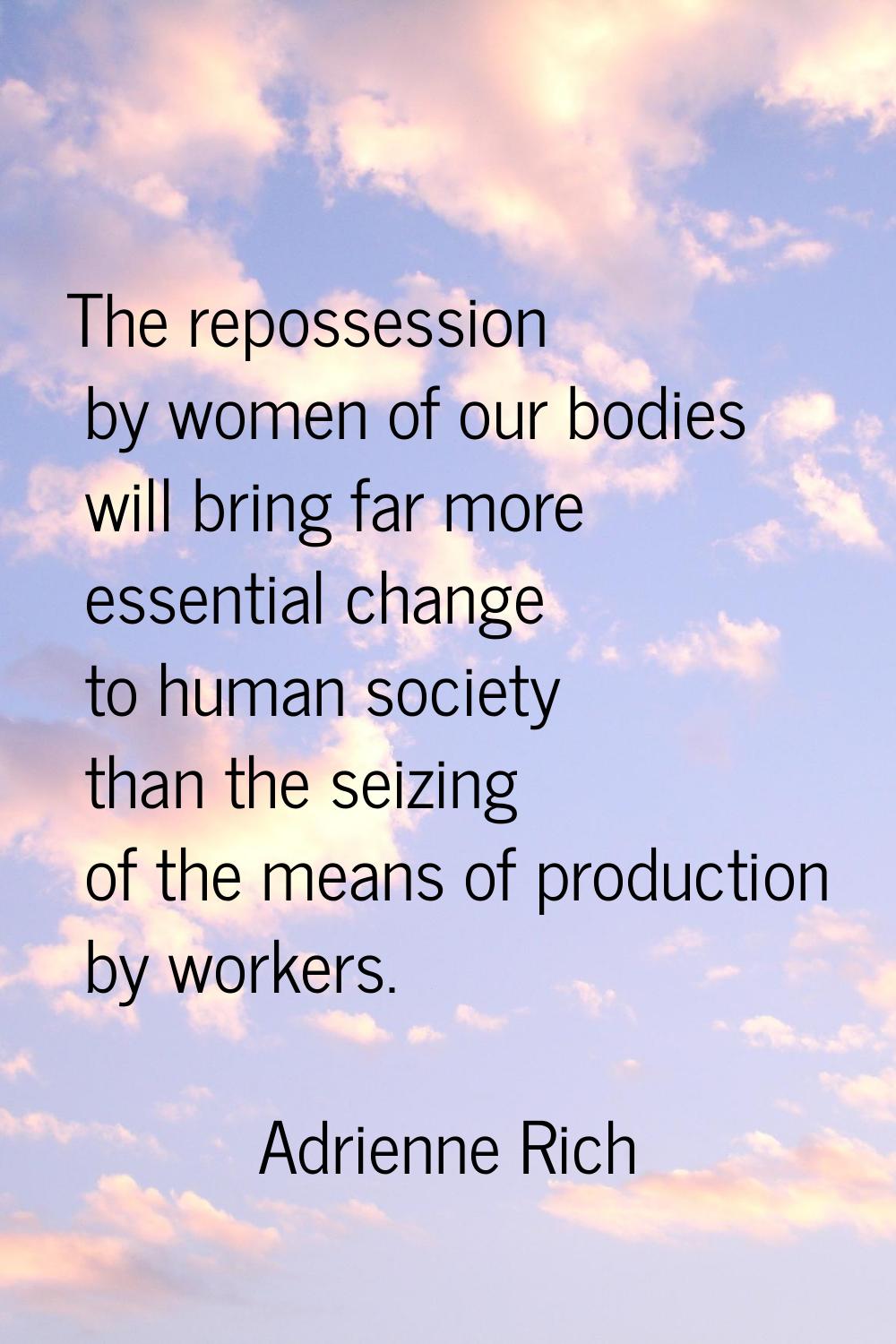 The repossession by women of our bodies will bring far more essential change to human society than 
