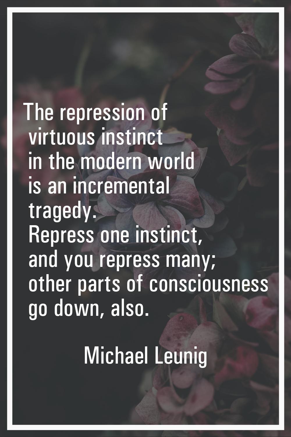 The repression of virtuous instinct in the modern world is an incremental tragedy. Repress one inst