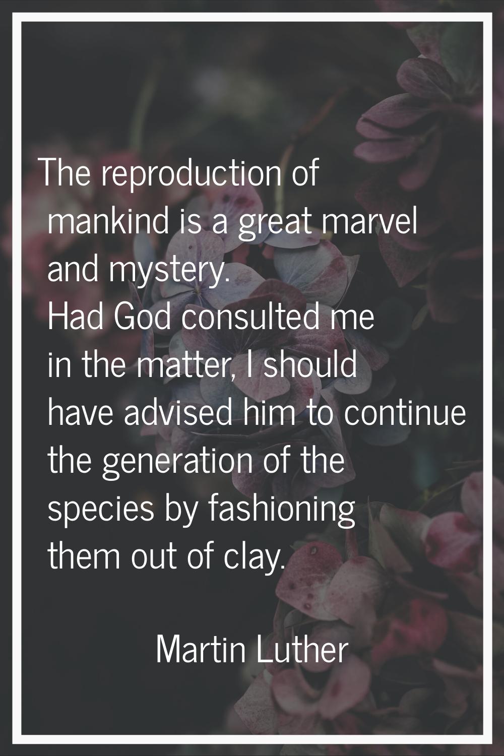 The reproduction of mankind is a great marvel and mystery. Had God consulted me in the matter, I sh
