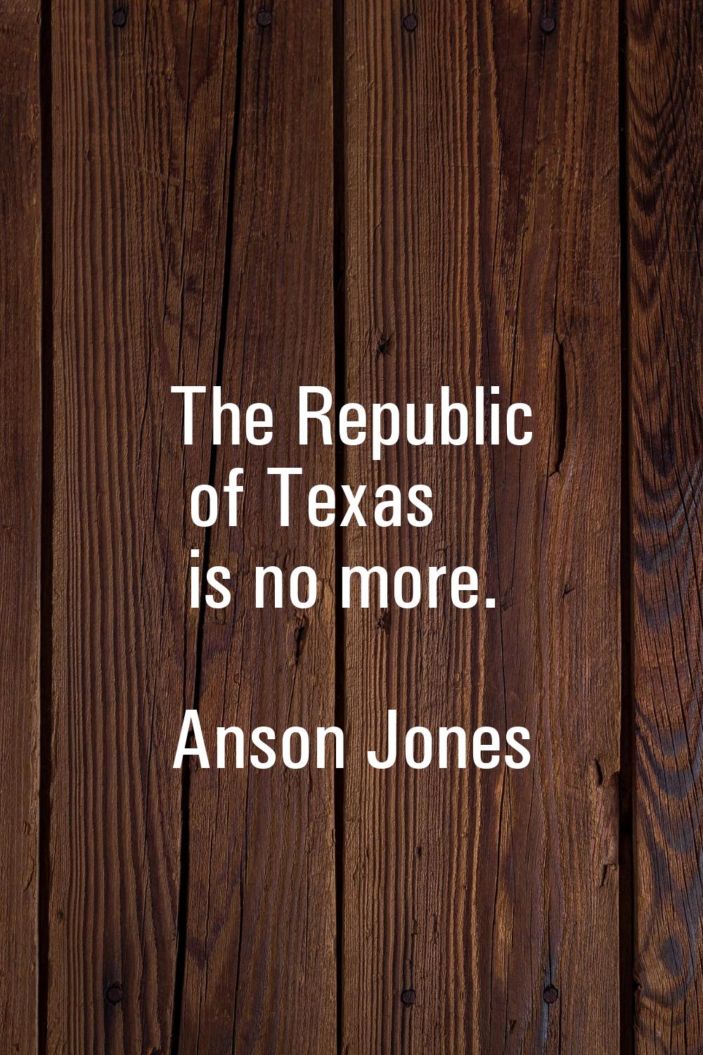 The Republic of Texas is no more.
