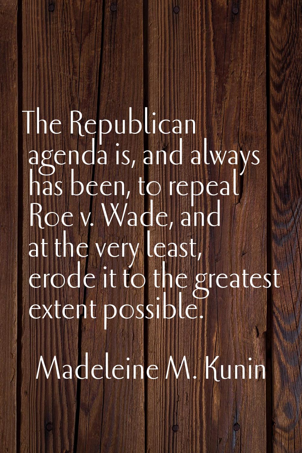 The Republican agenda is, and always has been, to repeal Roe v. Wade, and at the very least, erode 