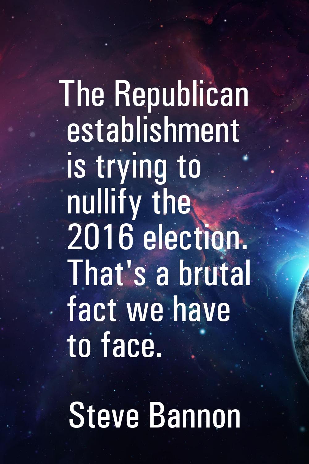 The Republican establishment is trying to nullify the 2016 election. That's a brutal fact we have t