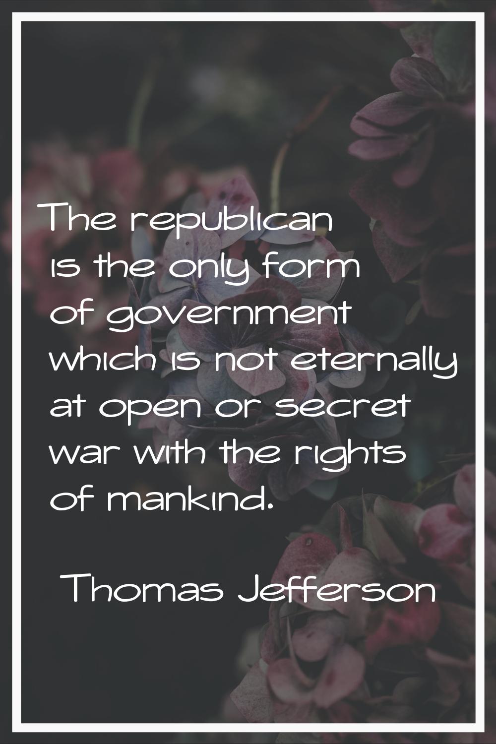 The republican is the only form of government which is not eternally at open or secret war with the