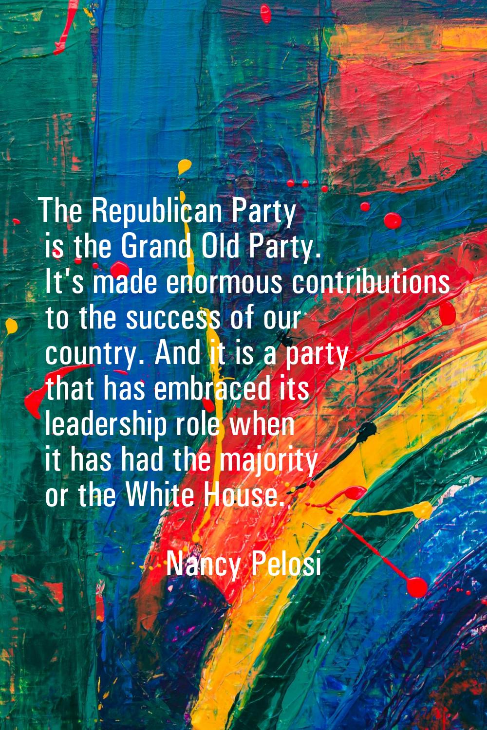 The Republican Party is the Grand Old Party. It's made enormous contributions to the success of our