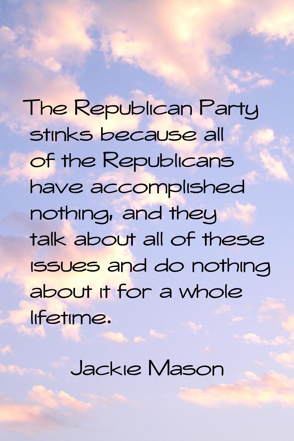 The Republican Party stinks because all of the Republicans have accomplished nothing, and they talk