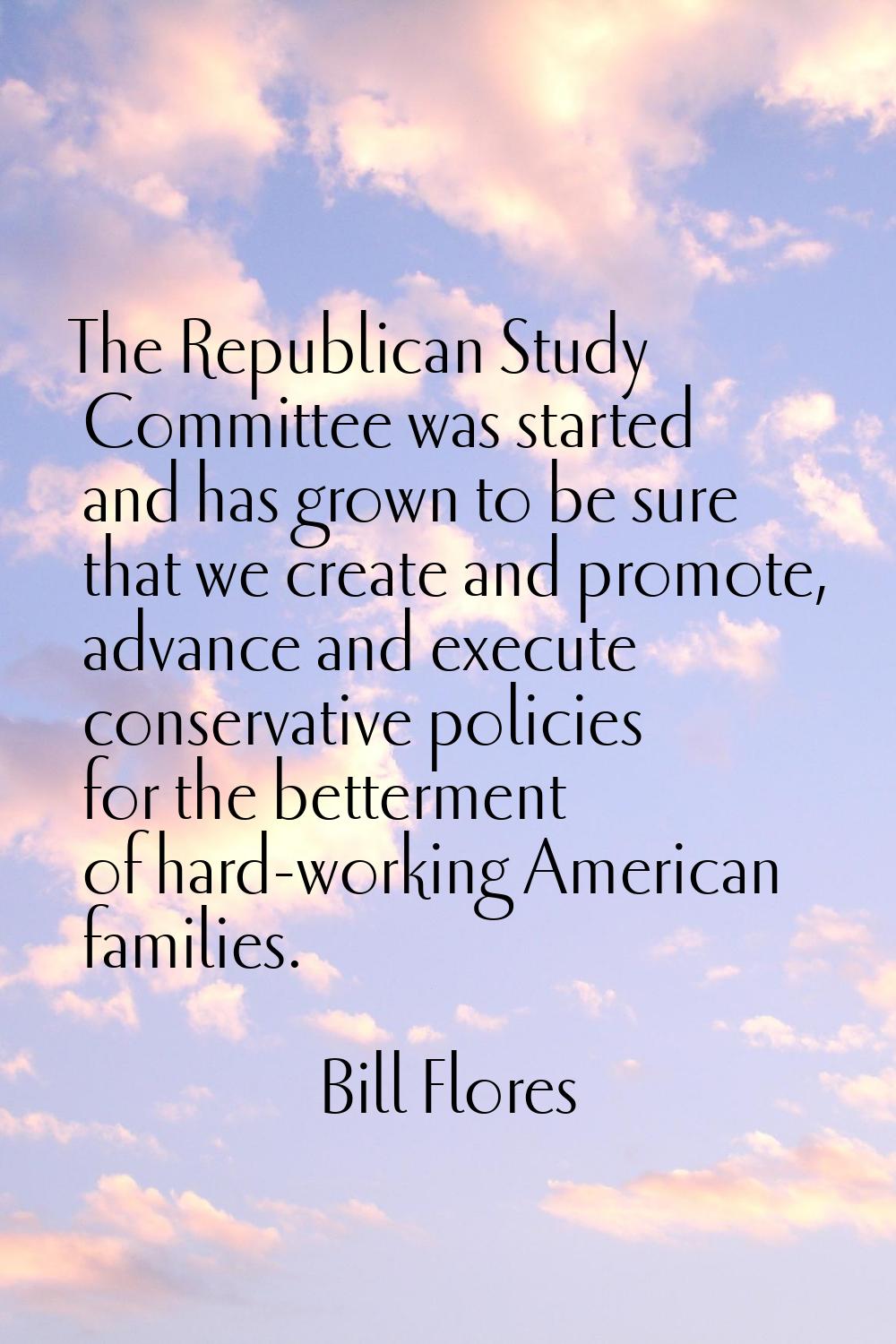 The Republican Study Committee was started and has grown to be sure that we create and promote, adv