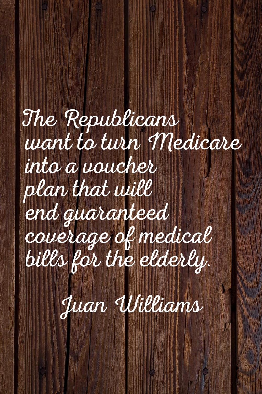 The Republicans want to turn Medicare into a voucher plan that will end guaranteed coverage of medi