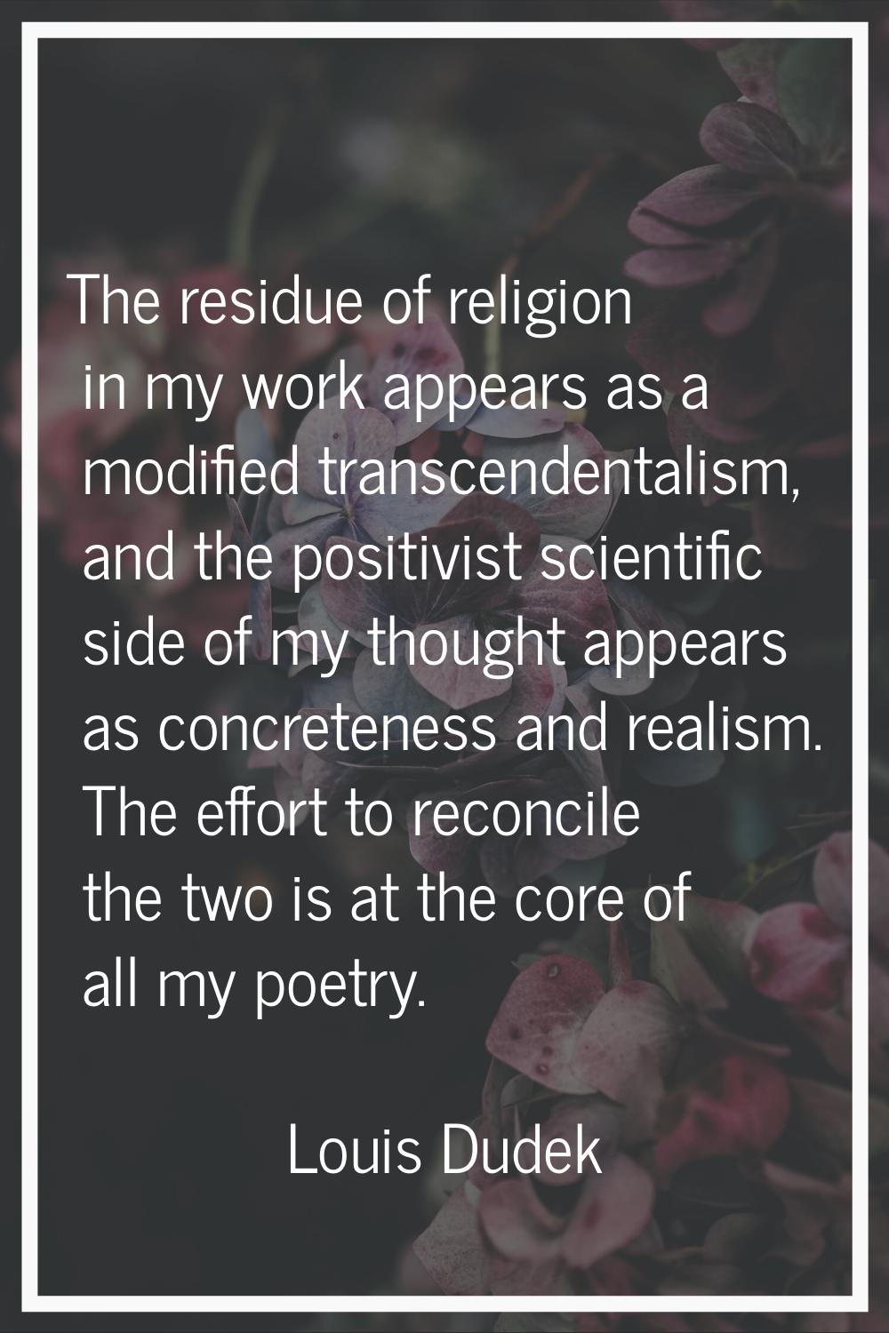 The residue of religion in my work appears as a modified transcendentalism, and the positivist scie