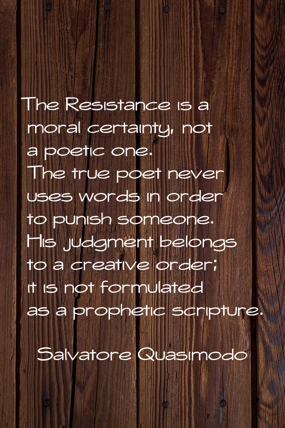 The Resistance is a moral certainty, not a poetic one. The true poet never uses words in order to p