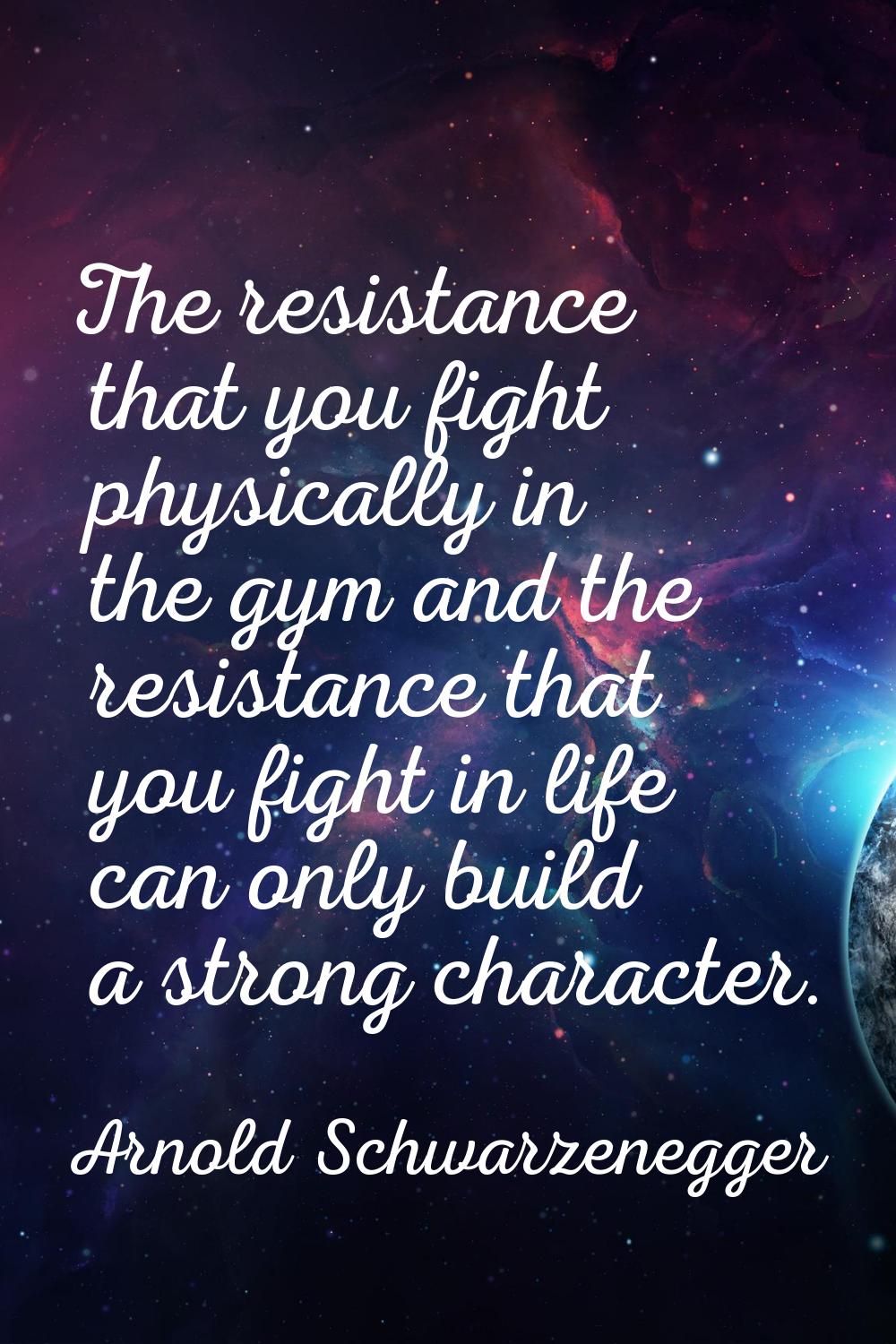The resistance that you fight physically in the gym and the resistance that you fight in life can o