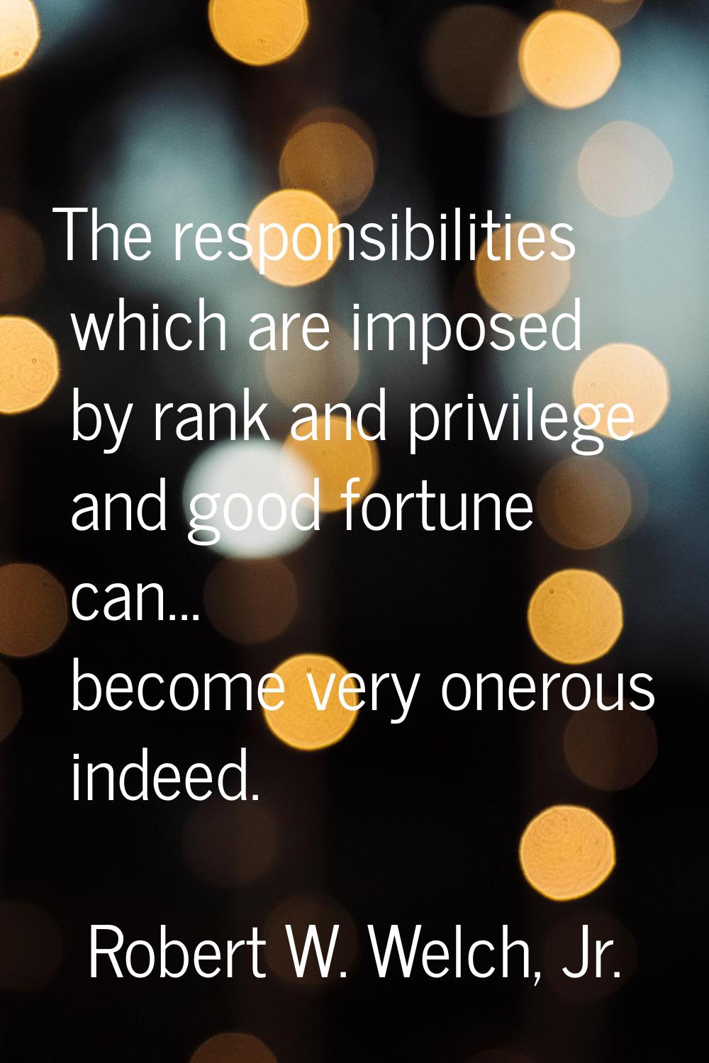 The responsibilities which are imposed by rank and privilege and good fortune can... become very on