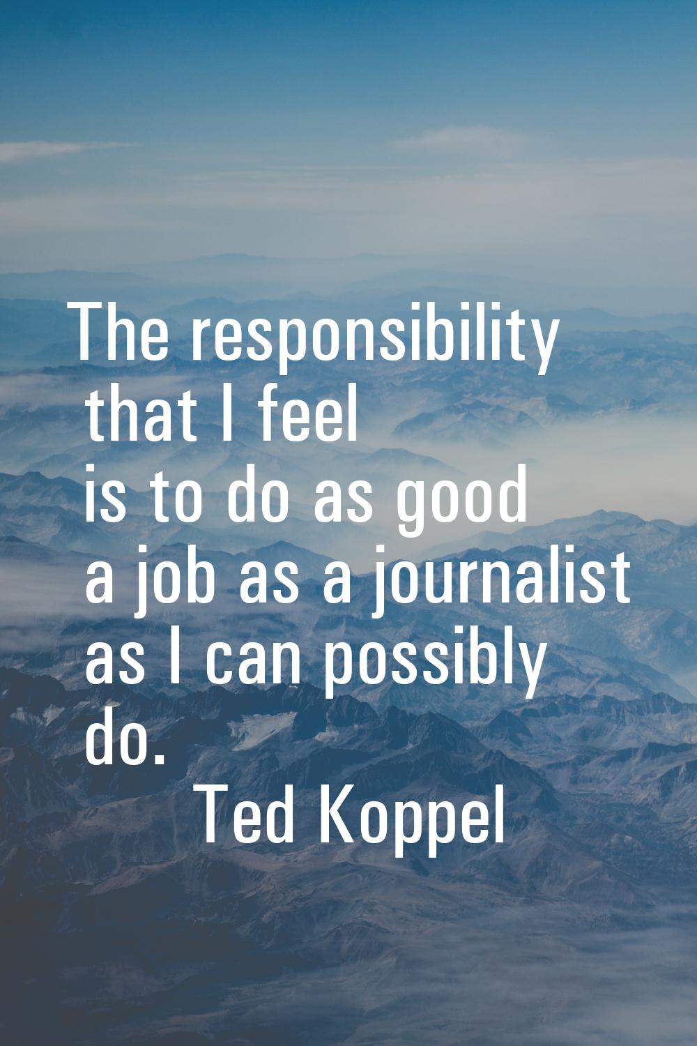 The responsibility that I feel is to do as good a job as a journalist as I can possibly do.