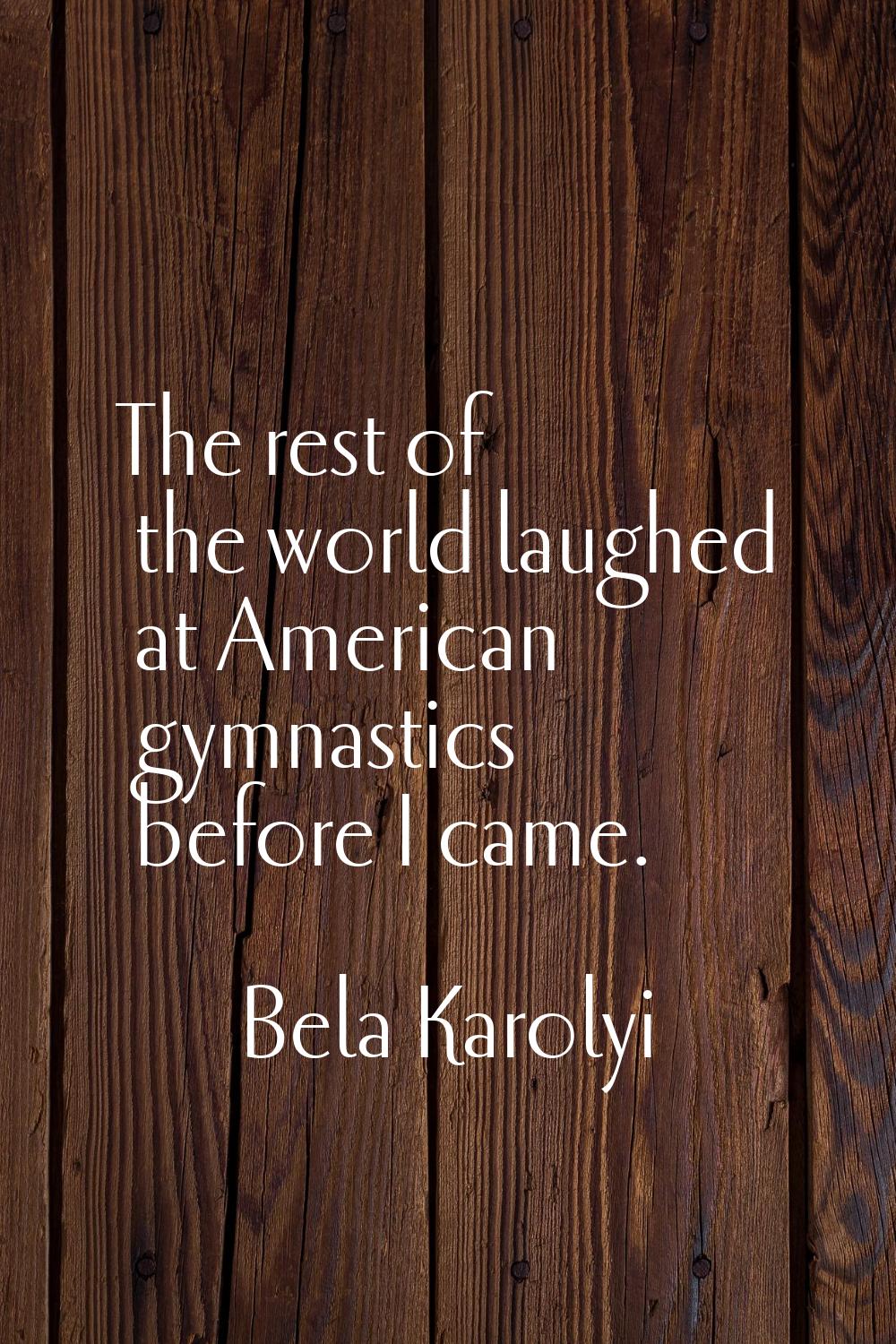 The rest of the world laughed at American gymnastics before I came.