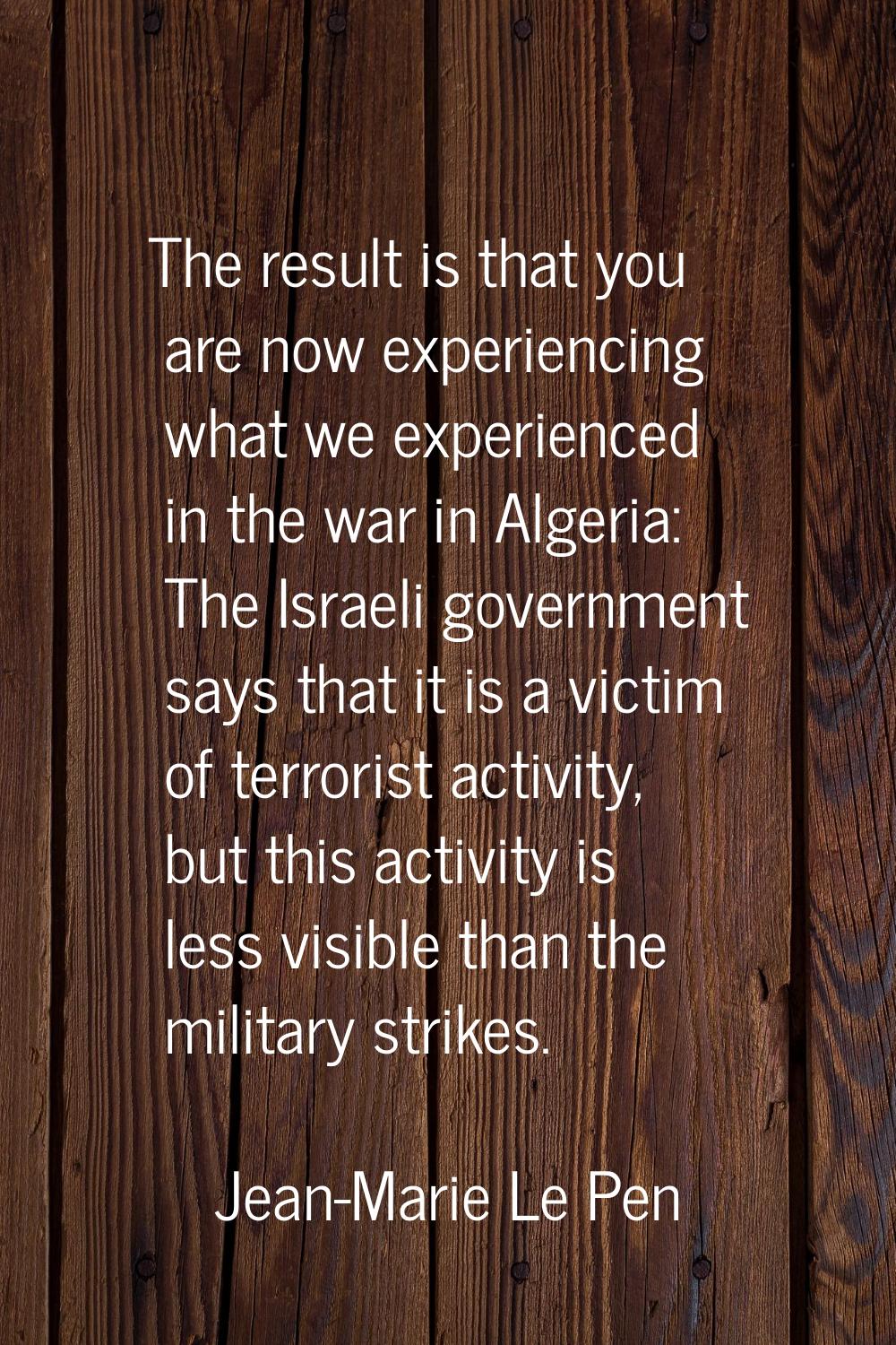 The result is that you are now experiencing what we experienced in the war in Algeria: The Israeli 
